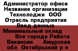 Администратор офиса › Название организации ­ Технолоджи, ООО › Отрасль предприятия ­ Ввод данных › Минимальный оклад ­ 19 000 - Все города Работа » Вакансии   . Амурская обл.,Октябрьский р-н